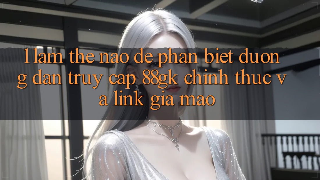 1. Làm thế nào để phân biệt đường dẫn truy cập 88gk chính thức và link giả mạo? 1. Làm thế nào để phân biệt đường dẫn truy cập 88gk chính thức và link giả mạo?