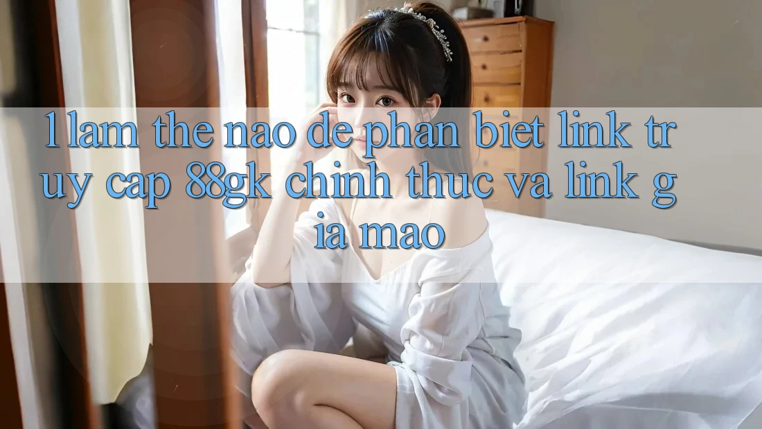 1. Làm thế nào để phân biệt link truy cập 88gk chính thức và link giả mạo?