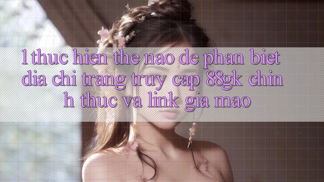 1. Thực hiện thế nào để phân biệt địa chỉ trang truy cập 88gk chính thức và link giả mạo? 1. Thực hiện thế nào để phân biệt địa chỉ trang truy cập 88gk chính thức và link giả mạo?