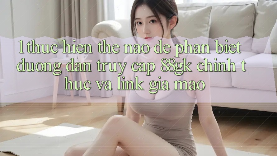 1. Thực hiện thế nào để phân biệt đường dẫn truy cập 88gk chính thức và link giả mạo? 1. Thực hiện thế nào để phân biệt đường dẫn truy cập 88gk chính thức và link giả mạo?