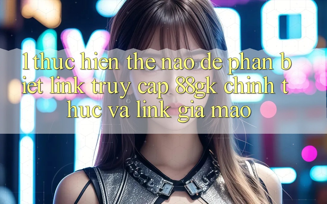 1. Thực hiện thế nào để phân biệt link truy cập 88gk chính thức và link giả mạo? 1. Thực hiện thế nào để phân biệt link truy cập 88gk chính thức và link giả mạo?