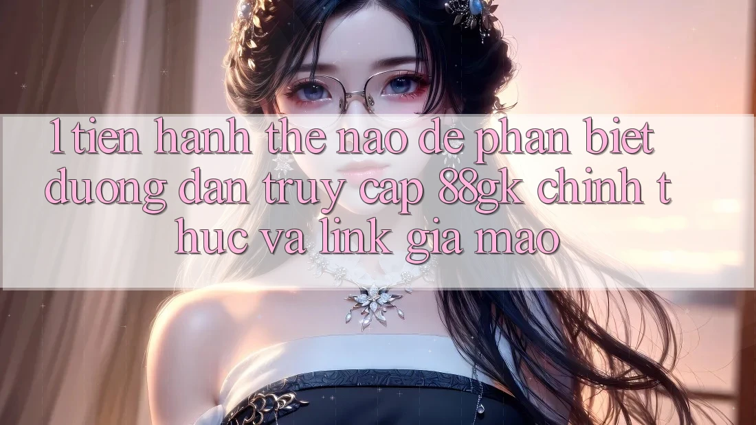 1. Tiến hành thế nào để phân biệt đường dẫn truy cập 88gk chính thức và link giả mạo? 1. Tiến hành thế nào để phân biệt đường dẫn truy cập 88gk chính thức và link giả mạo?