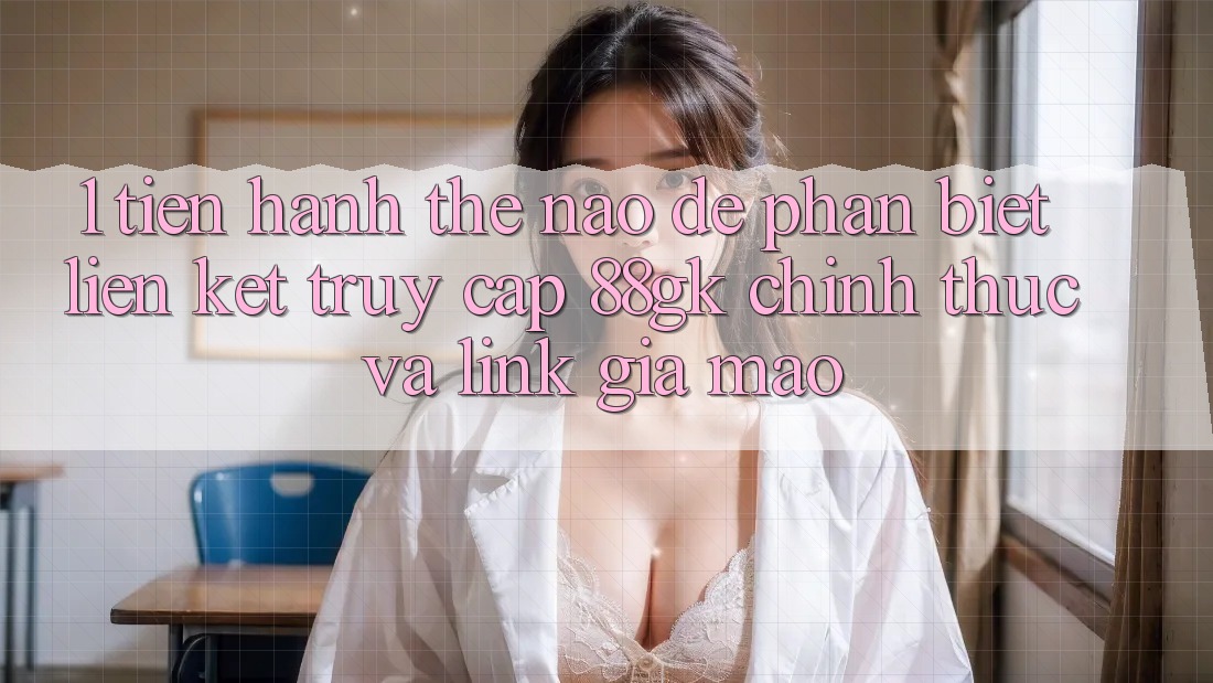 1. Tiến hành thế nào để phân biệt liên kết truy cập 88gk chính thức và link giả mạo? 1. Tiến hành thế nào để phân biệt liên kết truy cập 88gk chính thức và link giả mạo?