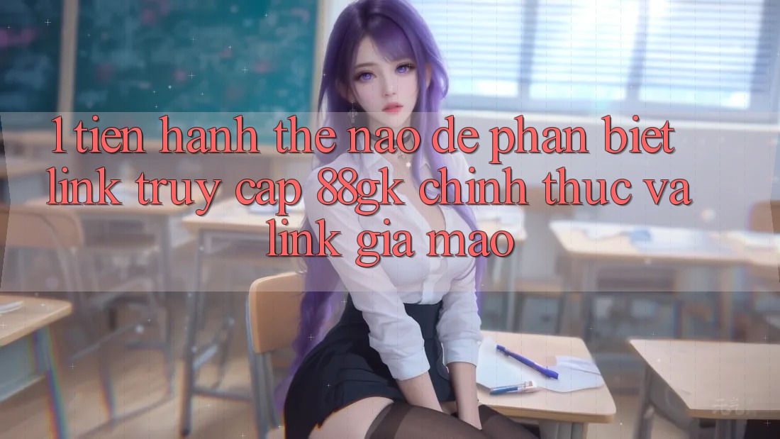 1. Tiến hành thế nào để phân biệt link truy cập 88gk chính thức và link giả mạo? 1. Tiến hành thế nào để phân biệt link truy cập 88gk chính thức và link giả mạo?