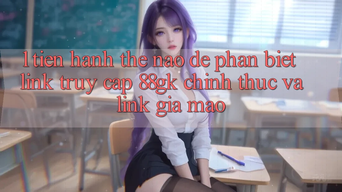 1. Tiến hành thế nào để phân biệt link truy cập 88gk chính thức và link giả mạo? 1. Tiến hành thế nào để phân biệt link truy cập 88gk chính thức và link giả mạo?