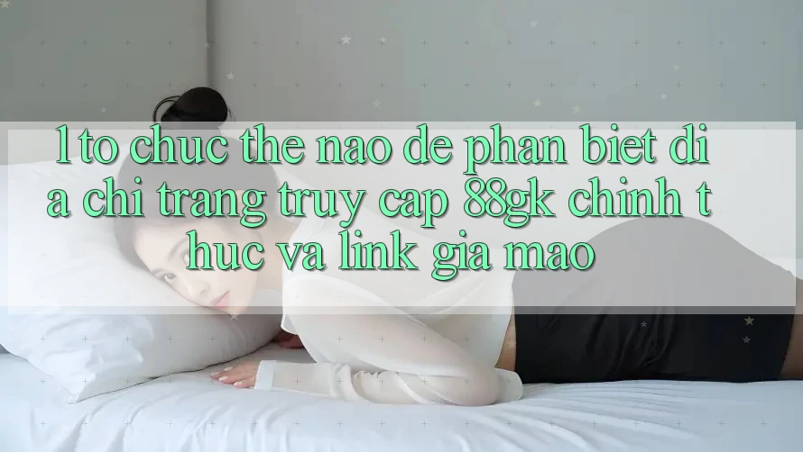 1. Tổ chức thế nào để phân biệt địa chỉ trang truy cập 88gk chính thức và link giả mạo? 1. Tổ chức thế nào để phân biệt địa chỉ trang truy cập 88gk chính thức và link giả mạo?