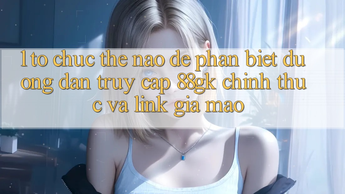 1. Tổ chức thế nào để phân biệt đường dẫn truy cập 88gk chính thức và link giả mạo? 1. Tổ chức thế nào để phân biệt đường dẫn truy cập 88gk chính thức và link giả mạo?