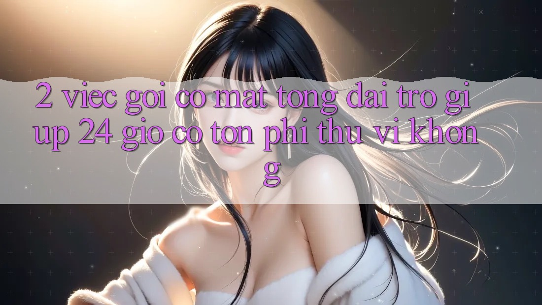 2. Việc gọi có mặt tổng đài trợ giúp 24 giờ có tốn phí thú vị không? 2. Việc gọi có mặt tổng đài trợ giúp 24 giờ có tốn phí thú vị không?