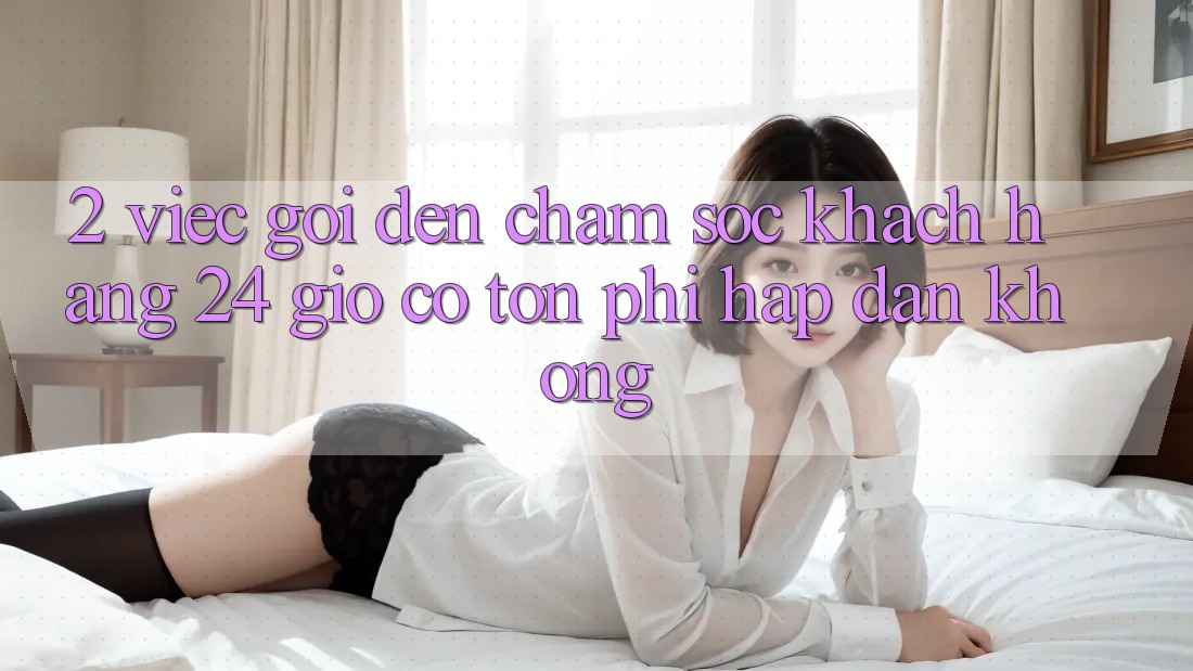 2. Việc gọi đến chăm sóc khách hàng 24 giờ có tốn phí hấp dẫn không? 2. Việc gọi đến chăm sóc khách hàng 24 giờ có tốn phí hấp dẫn không?