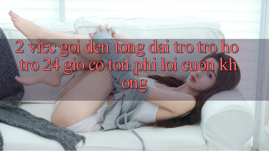 2. Việc gọi đến tổng đài trợ trợ hỗ trợ 24 giờ có tốn phí lôi cuốn không?