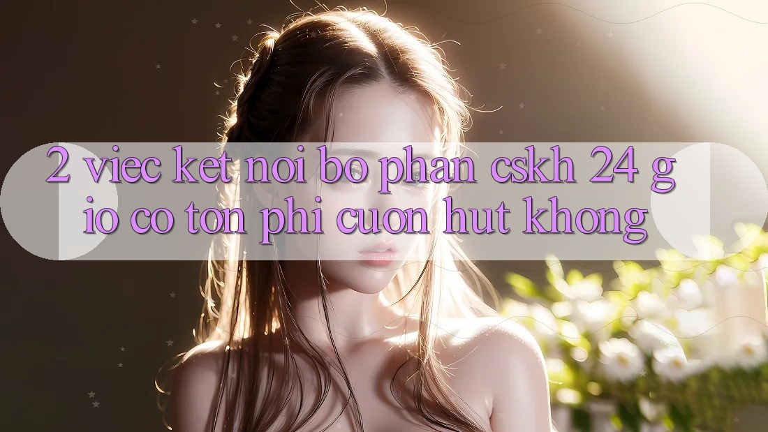 2. Việc kết nối bộ phận CSKH 24 giờ có tốn phí cuốn hút không? 2. Việc kết nối bộ phận CSKH 24 giờ có tốn phí cuốn hút không?