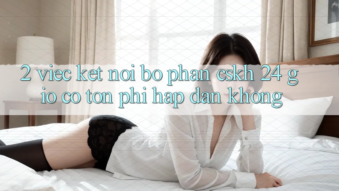 2. Việc kết nối bộ phận CSKH 24 giờ có tốn phí hấp dẫn không?
