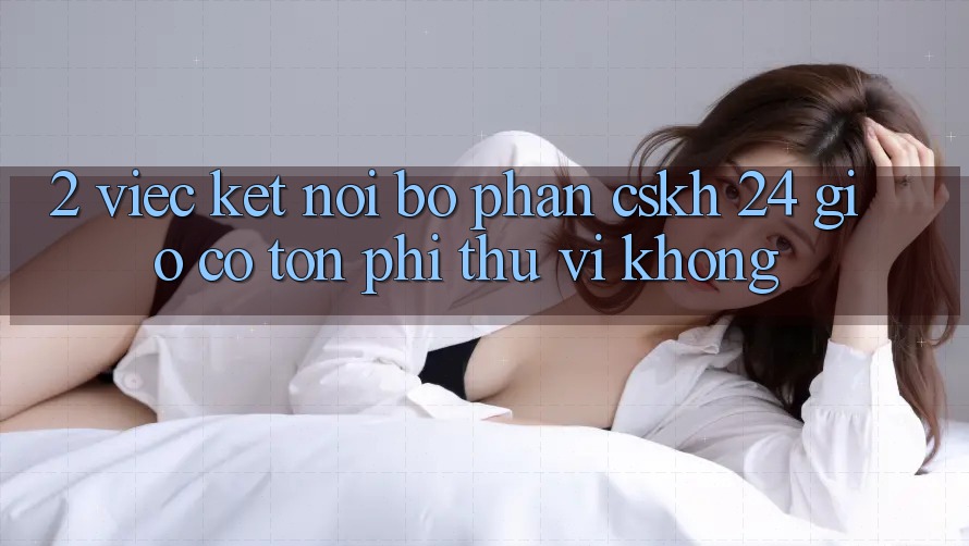 2. Việc kết nối bộ phận CSKH 24 giờ có tốn phí thú vị không?