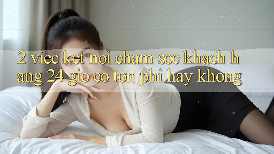 2. Việc kết nối chăm sóc khách hàng 24 giờ có tốn phí hay không? 2. Việc kết nối chăm sóc khách hàng 24 giờ có tốn phí hay không?