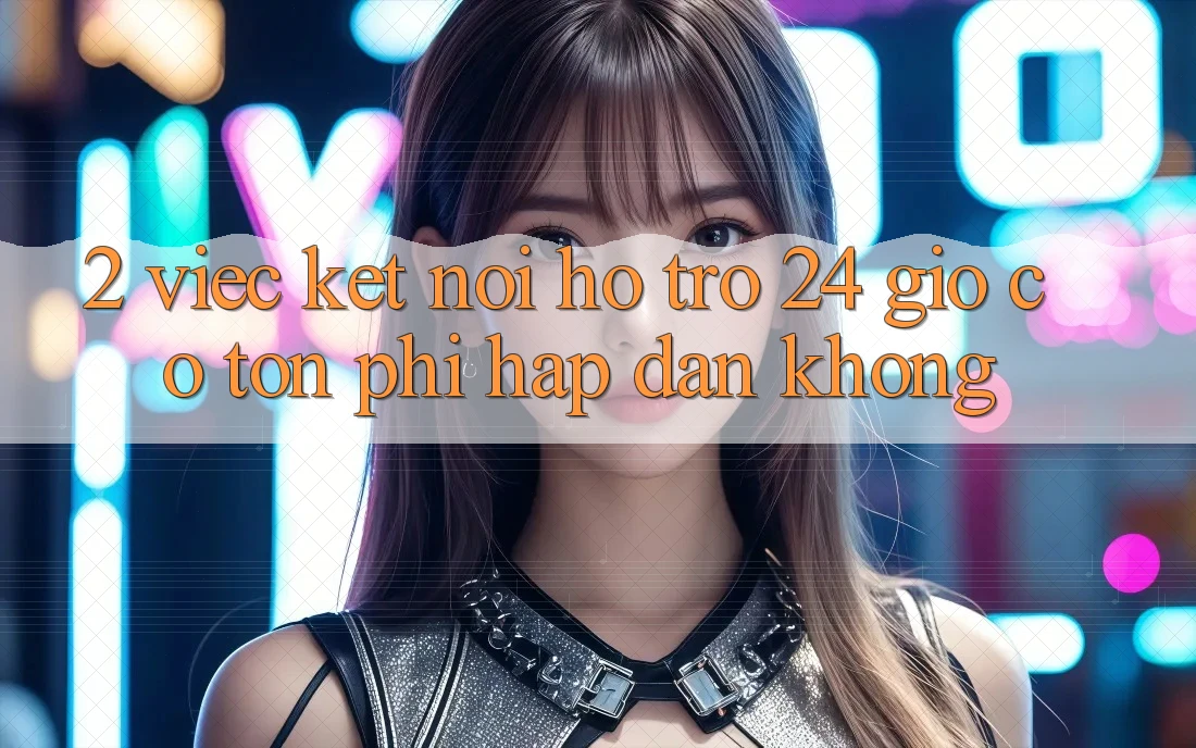 2. Việc kết nối hỗ trợ 24 giờ có tốn phí hấp dẫn không? 2. Việc kết nối hỗ trợ 24 giờ có tốn phí hấp dẫn không?