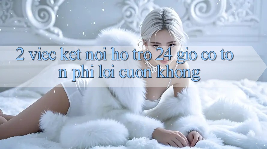 2. Việc kết nối hỗ trợ 24 giờ có tốn phí lôi cuốn không? 2. Việc kết nối hỗ trợ 24 giờ có tốn phí lôi cuốn không?
