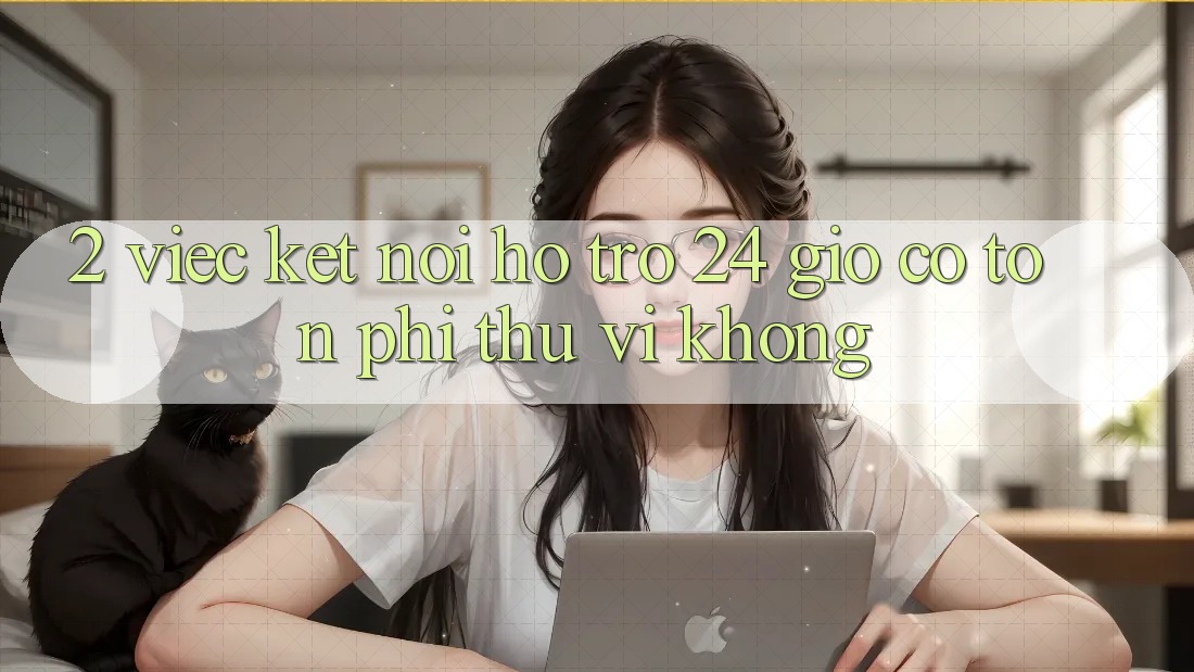 2. Việc kết nối hỗ trợ 24 giờ có tốn phí thú vị không? 2. Việc kết nối hỗ trợ 24 giờ có tốn phí thú vị không?