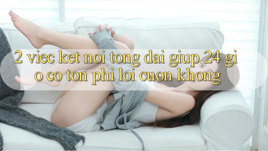 2. Việc kết nối tổng đài giúp 24 giờ có tốn phí lôi cuốn không?