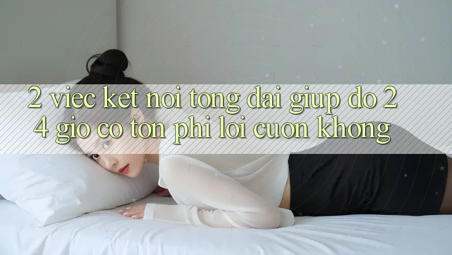 2. Việc kết nối tổng đài giúp đỡ 24 giờ có tốn phí lôi cuốn không? 2. Việc kết nối tổng đài giúp đỡ 24 giờ có tốn phí lôi cuốn không?