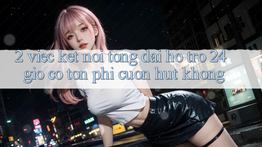 2. Việc kết nối tổng đài hỗ trợ 24 giờ có tốn phí cuốn hút không? 2. Việc kết nối tổng đài hỗ trợ 24 giờ có tốn phí cuốn hút không?