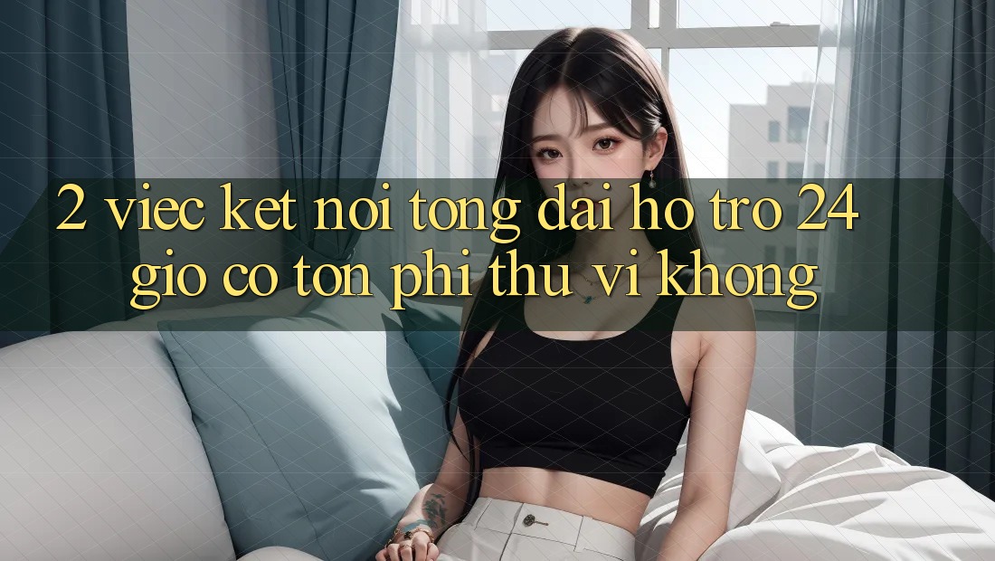 2. Việc kết nối tổng đài hỗ trợ 24 giờ có tốn phí thú vị không? 2. Việc kết nối tổng đài hỗ trợ 24 giờ có tốn phí thú vị không?