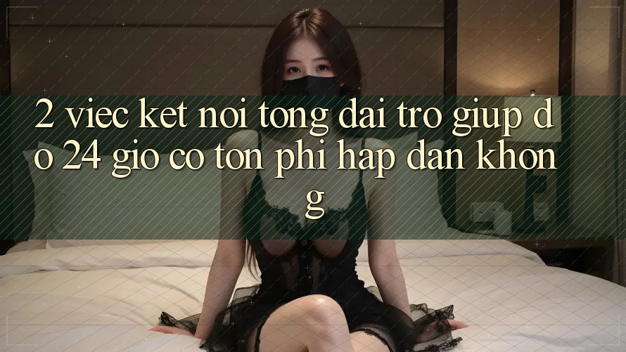 2. Việc kết nối tổng đài trợ giúp đỡ 24 giờ có tốn phí hấp dẫn không? 2. Việc kết nối tổng đài trợ giúp đỡ 24 giờ có tốn phí hấp dẫn không?