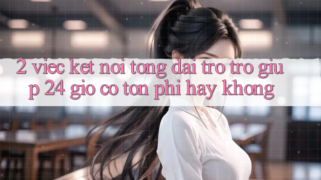 2. Việc kết nối tổng đài trợ trợ giúp 24 giờ có tốn phí hay không? 2. Việc kết nối tổng đài trợ trợ giúp 24 giờ có tốn phí hay không?