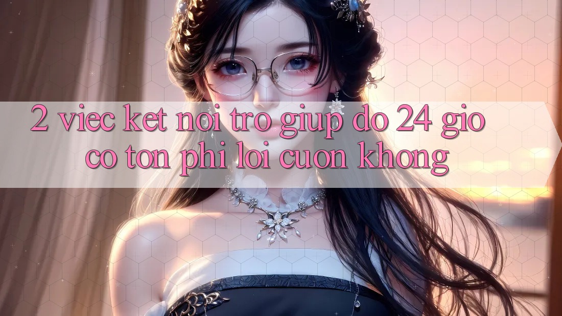 2. Việc kết nối trợ giúp đỡ 24 giờ có tốn phí lôi cuốn không? 2. Việc kết nối trợ giúp đỡ 24 giờ có tốn phí lôi cuốn không?