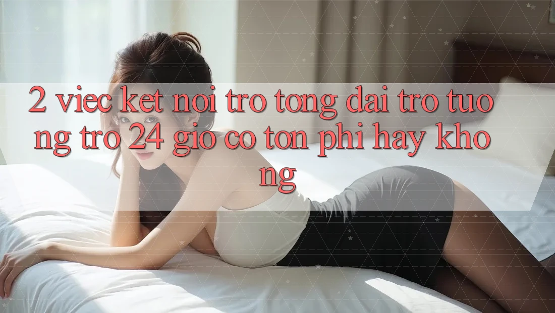 2. Việc kết nối trợ tổng đài trợ tương trợ 24 giờ có tốn phí hay không? 2. Việc kết nối trợ tổng đài trợ tương trợ 24 giờ có tốn phí hay không?