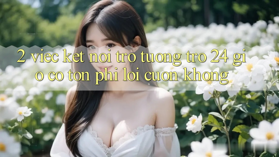 2. Việc kết nối trợ tương trợ 24 giờ có tốn phí lôi cuốn không? 2. Việc kết nối trợ tương trợ 24 giờ có tốn phí lôi cuốn không?