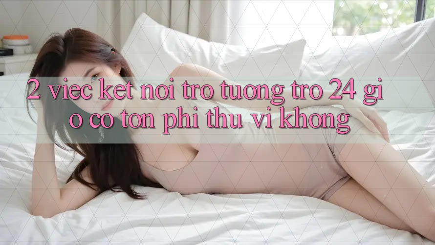 2. Việc kết nối trợ tương trợ 24 giờ có tốn phí thú vị không? 2. Việc kết nối trợ tương trợ 24 giờ có tốn phí thú vị không?