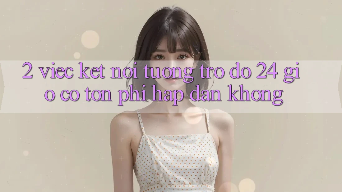 2. Việc kết nối tương trợ đỡ 24 giờ có tốn phí hấp dẫn không? 2. Việc kết nối tương trợ đỡ 24 giờ có tốn phí hấp dẫn không?
