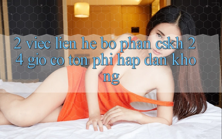 2. Việc liên hệ bộ phận CSKH 24 giờ có tốn phí hấp dẫn không? 2. Việc liên hệ bộ phận CSKH 24 giờ có tốn phí hấp dẫn không?