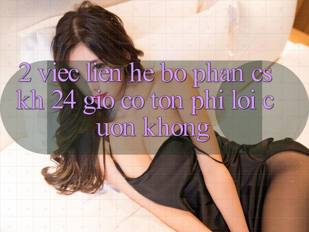2. Việc liên hệ bộ phận CSKH 24 giờ có tốn phí lôi cuốn không? 2. Việc liên hệ bộ phận CSKH 24 giờ có tốn phí lôi cuốn không?