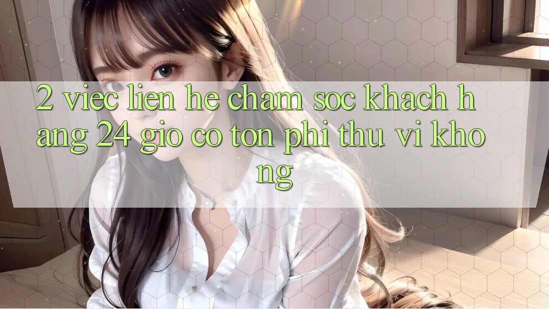 2. Việc liên hệ chăm sóc khách hàng 24 giờ có tốn phí thú vị không? 2. Việc liên hệ chăm sóc khách hàng 24 giờ có tốn phí thú vị không?