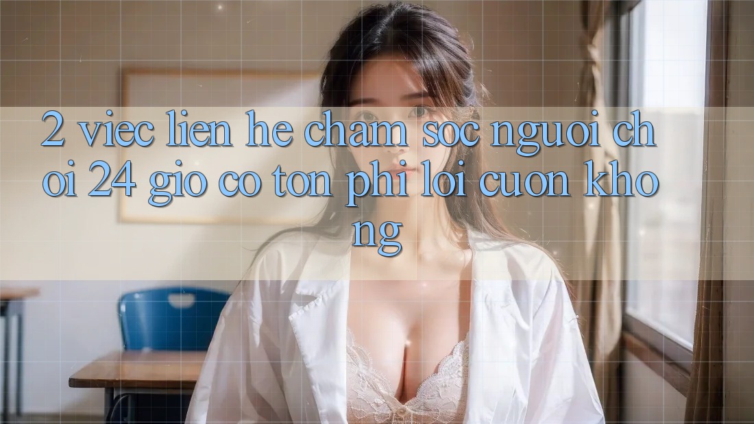 2. Việc liên hệ chăm sóc người chơi 24 giờ có tốn phí lôi cuốn không? 2. Việc liên hệ chăm sóc người chơi 24 giờ có tốn phí lôi cuốn không?