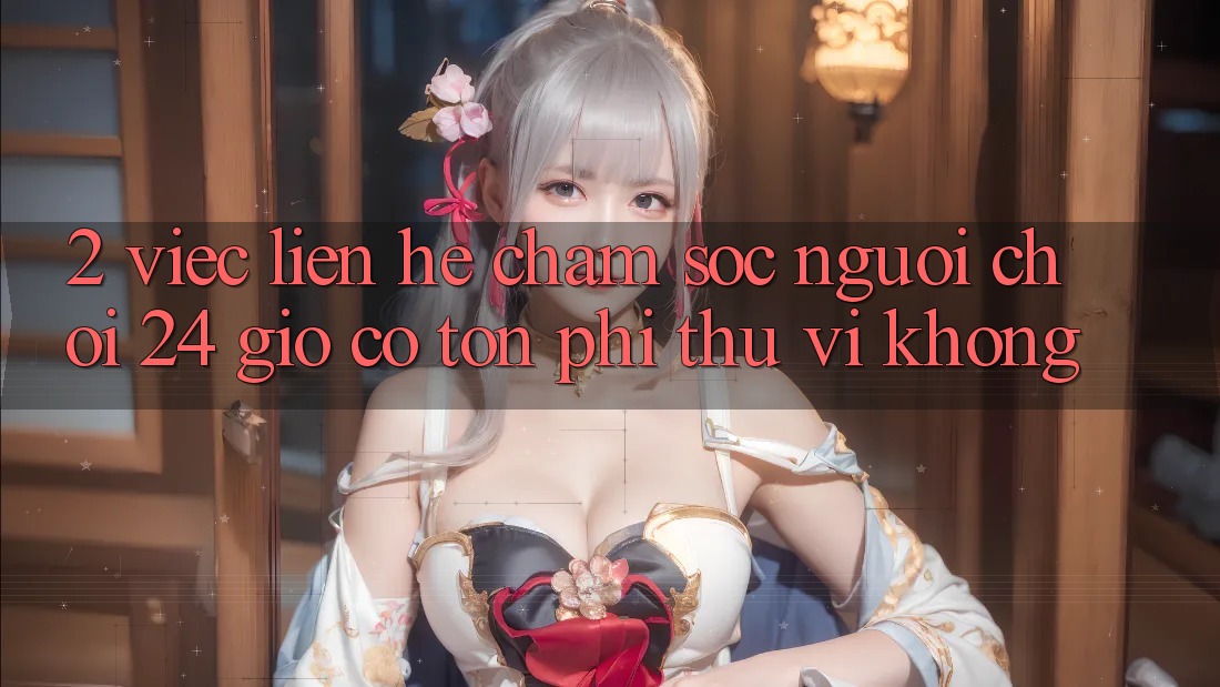 2. Việc liên hệ chăm sóc người chơi 24 giờ có tốn phí thú vị không? 2. Việc liên hệ chăm sóc người chơi 24 giờ có tốn phí thú vị không?