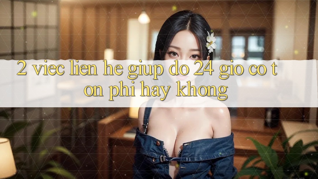 2. Việc liên hệ giúp đỡ 24 giờ có tốn phí hay không? 2. Việc liên hệ giúp đỡ 24 giờ có tốn phí hay không?