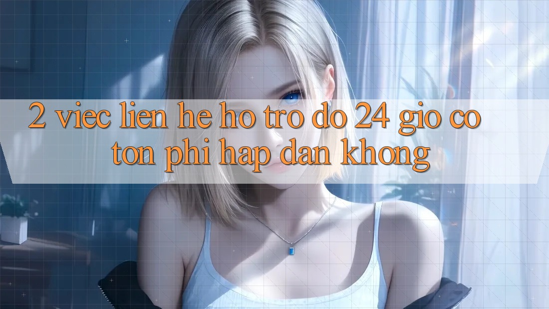 2. Việc liên hệ hỗ trợ đỡ 24 giờ có tốn phí hấp dẫn không? 2. Việc liên hệ hỗ trợ đỡ 24 giờ có tốn phí hấp dẫn không?