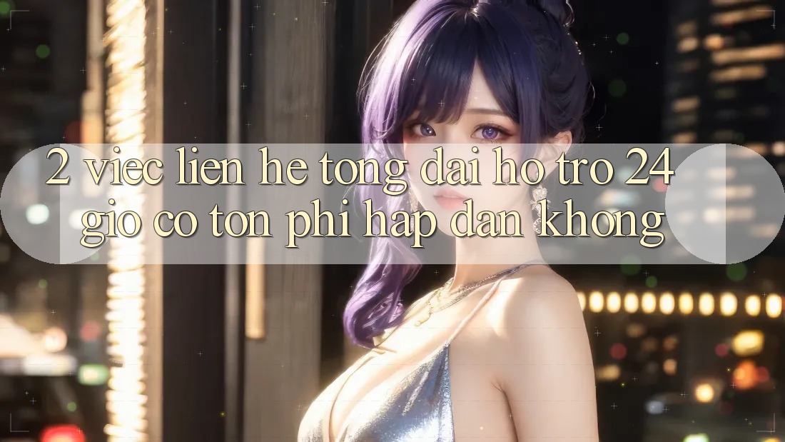 2. Việc liên hệ tổng đài hỗ trợ 24 giờ có tốn phí hấp dẫn không? 2. Việc liên hệ tổng đài hỗ trợ 24 giờ có tốn phí hấp dẫn không?