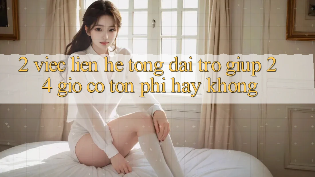 2. Việc liên hệ tổng đài trợ giúp 24 giờ có tốn phí hay không? 2. Việc liên hệ tổng đài trợ giúp 24 giờ có tốn phí hay không?