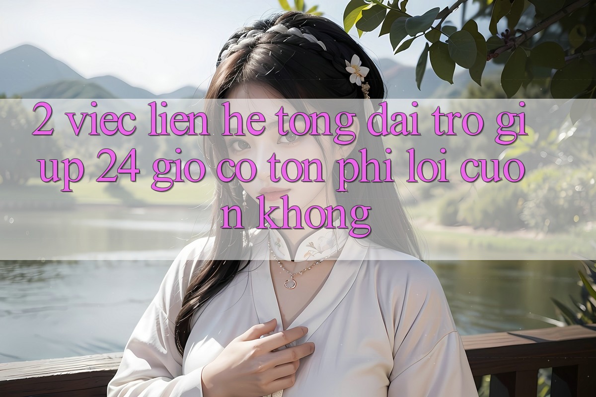 2. Việc liên hệ tổng đài trợ giúp 24 giờ có tốn phí lôi cuốn không?