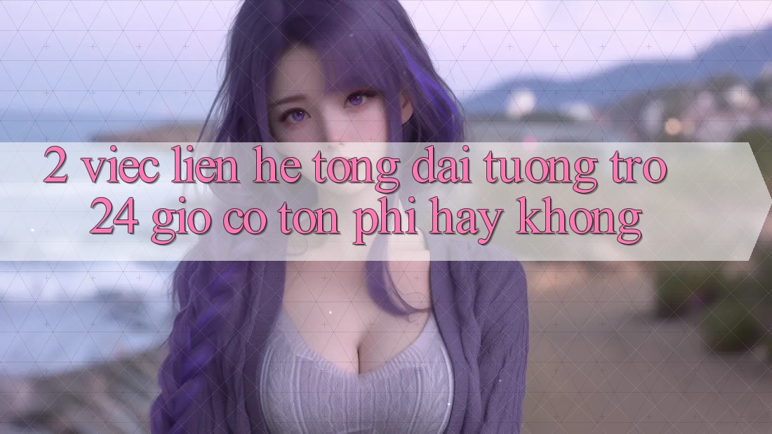 2. Việc liên hệ tổng đài tương trợ 24 giờ có tốn phí hay không? 2. Việc liên hệ tổng đài tương trợ 24 giờ có tốn phí hay không?