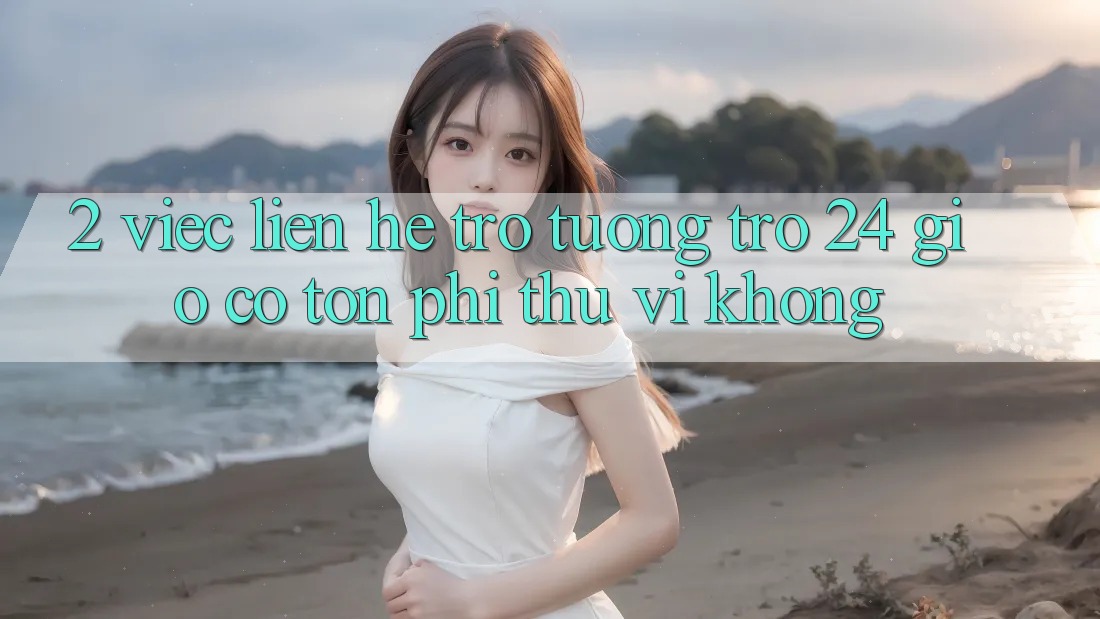 2. Việc liên hệ trợ tương trợ 24 giờ có tốn phí thú vị không? 2. Việc liên hệ trợ tương trợ 24 giờ có tốn phí thú vị không?