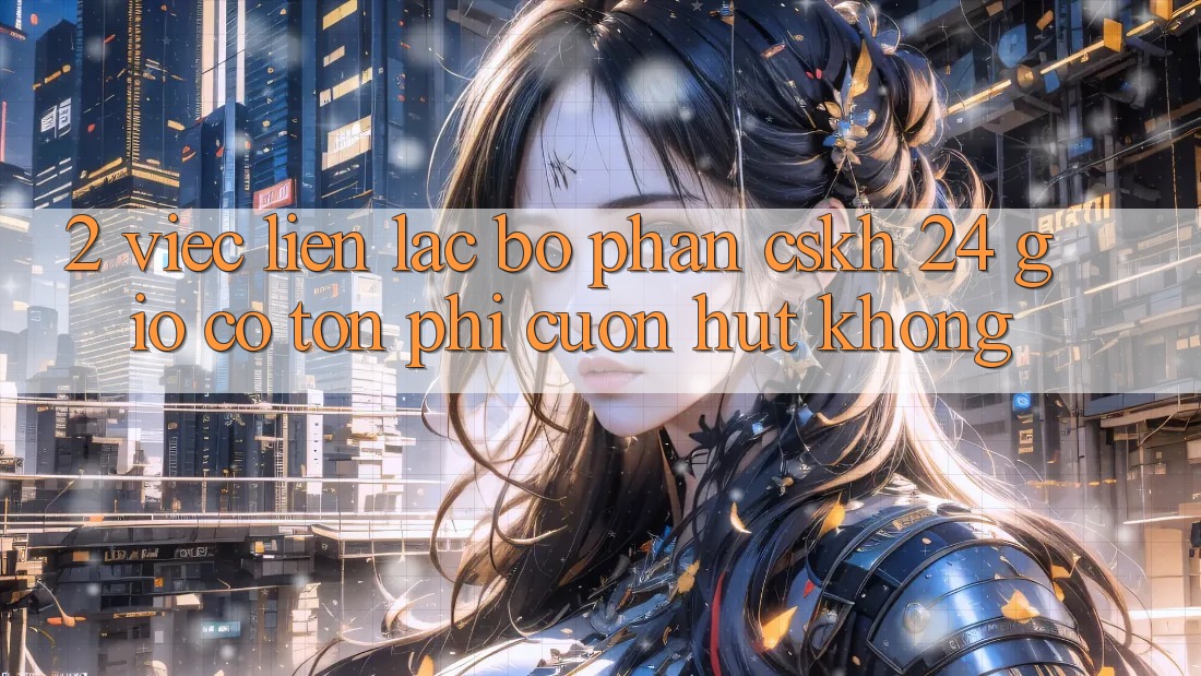 2. Việc liên lạc bộ phận CSKH 24 giờ có tốn phí cuốn hút không? 2. Việc liên lạc bộ phận CSKH 24 giờ có tốn phí cuốn hút không?