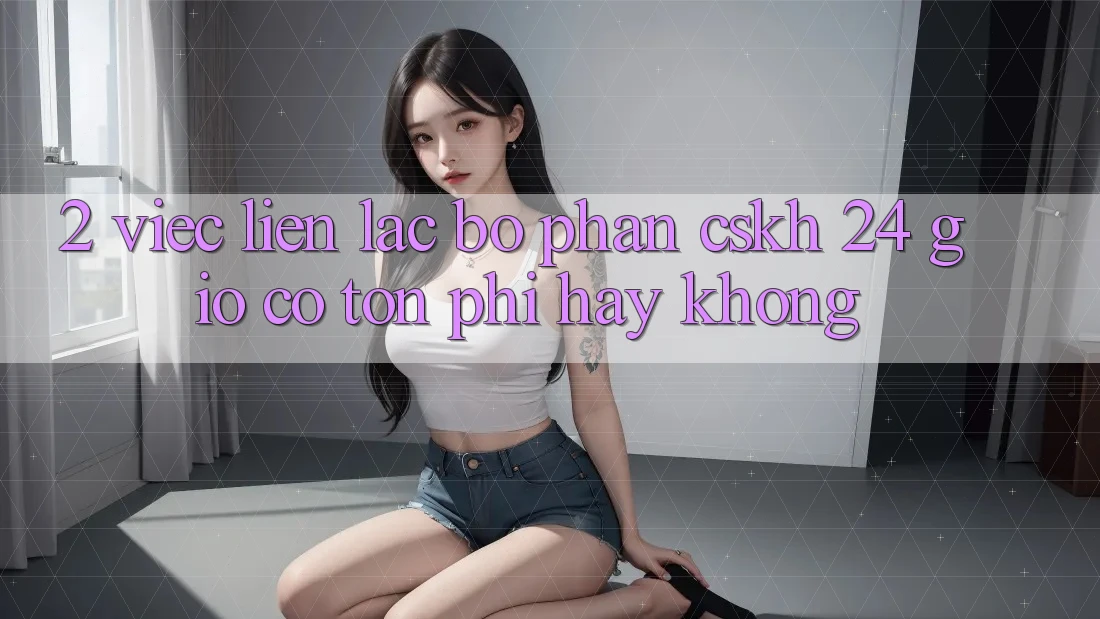 2. Việc liên lạc bộ phận CSKH 24 giờ có tốn phí hay không? 2. Việc liên lạc bộ phận CSKH 24 giờ có tốn phí hay không?