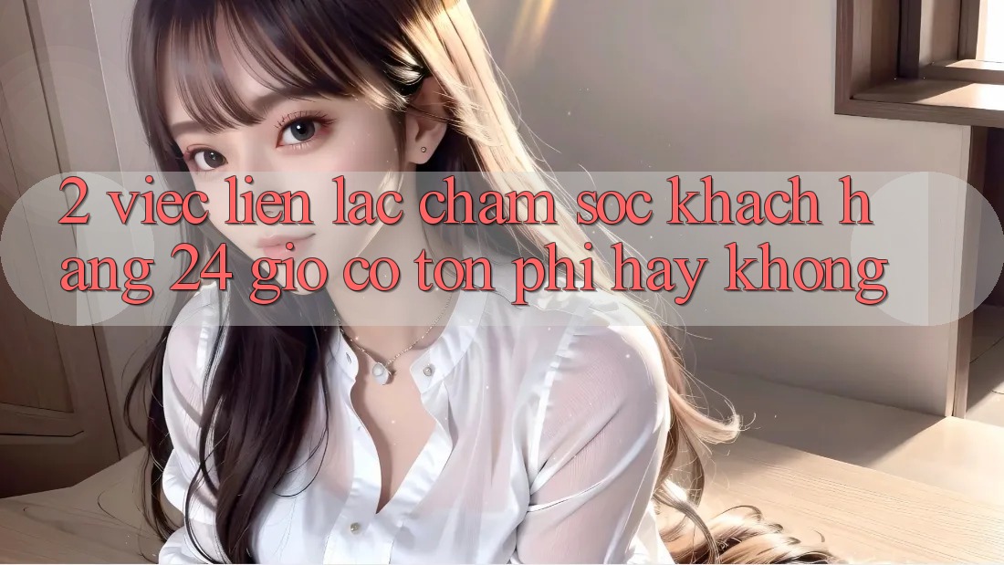2. Việc liên lạc chăm sóc khách hàng 24 giờ có tốn phí hay không?