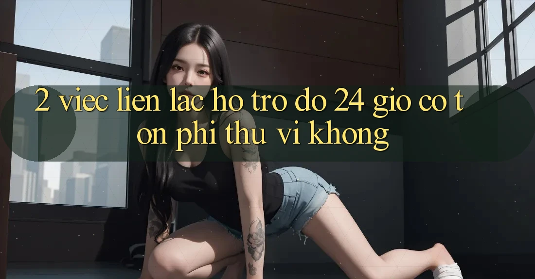 2. Việc liên lạc hỗ trợ đỡ 24 giờ có tốn phí thú vị không? 2. Việc liên lạc hỗ trợ đỡ 24 giờ có tốn phí thú vị không?