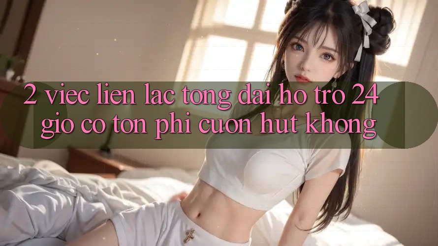 2. Việc liên lạc tổng đài hỗ trợ 24 giờ có tốn phí cuốn hút không? 2. Việc liên lạc tổng đài hỗ trợ 24 giờ có tốn phí cuốn hút không?