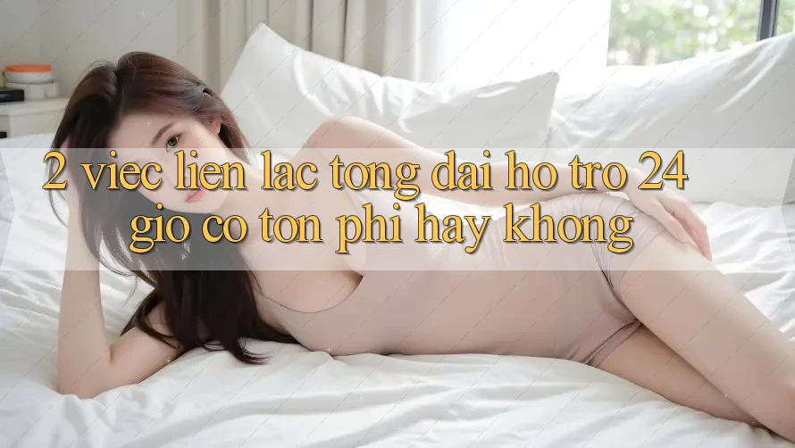 2. Việc liên lạc tổng đài hỗ trợ 24 giờ có tốn phí hay không? 2. Việc liên lạc tổng đài hỗ trợ 24 giờ có tốn phí hay không?
